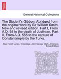 The Student's Gibbon. Abridged from the Original Work by Sir William Smith. New and Revised Edition. Part I, from A.D. 98 to the Death of Justinian. Part II, from A.D. 565 to the Capture of