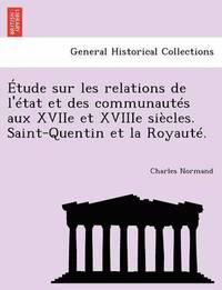 Etude Sur Les Relations de L'Etat Et Des Communautes Aux Xviie Et Xviiie Siecles. Saint-Quentin Et La Royaute.