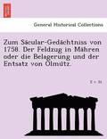 Zum Sa Cular-Geda Chtniss Von 1758. Der Feldzug in Ma Hren Oder Die Belagerung Und Der Entsatz Von Olmu Tz.