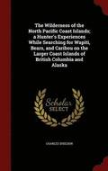 The Wilderness of the North Pacific Coast Islands; a Hunter's Experiences While Searching for Wapiti, Bears, and Caribou on the Larger Coast Islands of British Columbia and Alaska