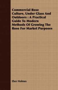 Commercial Rose Culture, Under Glass And Outdoors (h�ftad)