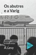 Os abutres e a Varig: A historia da destruicao da maior companhia aerea brasileira de todos os tempos