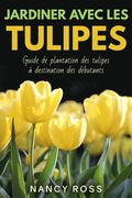 Jardiner avec les tulipes: Guide de plantation des tulipes ÿ destination des débutants