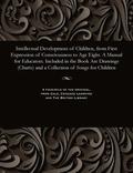 Intellectual Development of Children, from First Expression of Consciousness to Age Eight. a Manual for Educators. Included in the Book Are Drawings (Charts) and a Collection of Songs for Children