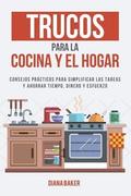 Trucos para la Cocina y el Hogar: Consejos prcticos para simplificar las tareas y ahorrar tiempo, dinero y esfuerzo