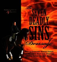 The Seven Deadly Sins of Dressage: How to Overcome Human Nature and Become a More Just, Generous Riding Partner for Your Horse