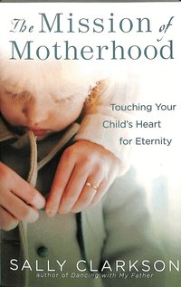 The Mission of Motherhood: Touching Your Child's Heart of Eternity (h�ftad)