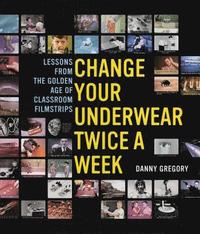 Change Your Underwear Twice a Week: Lessons from the Golden Age of Classroom Filmstrips (h�ftad)