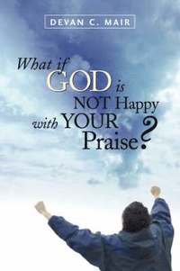 What If God Is Not Happy With Your Praise?