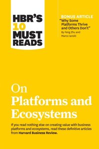 HBR's 10 Must Reads on Platforms and Ecosystems (with bonus article by &quote;Why Some Platforms Thrive and Others Don't&quote; By Feng Zhu and Marco Iansiti)
