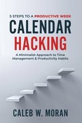 Calendar Hacking: 5 Steps to a Productive Week (A Minimalist Approach to Time Management & Productivity Habits)