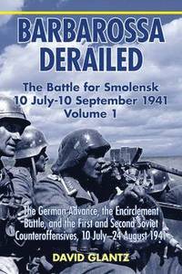 Barbarossa Derailed: the Battle for Smolensk 10 July - 10 September 1941 Volume 1