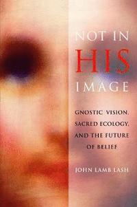 Not in His Image: Gnostic Vision, Sacred Ecology, and the Future of Belief (h�ftad)