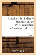 Exposition de l'Industrie Francaise, Annee 1844 Description Methodique Tome 1