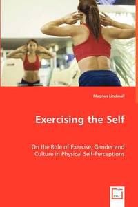 Exercising The Self - On The Role Of Exercise, Gender And Culture In Physical Self-Perceptions (h�ftad)