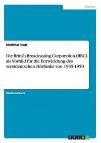 Die British Broadcasting Corporation (BBC) als Vorbild fr die Entwicklung des westdeutschen Hrfunks von 1945-1950