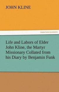 Life and Labors of Elder John Kline, the Martyr Missionary Collated from His Diary by Benjamin Funk