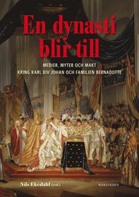 En dynasti blir till : medier, myter och makt kring Karl XIV Johan och familjen Bernadotte (inbunden)