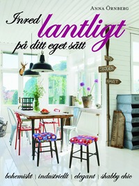 Inred lantligt p� ditt eget s�tt : bohemiskt, industriellt, elegant, shabby chic (inbunden)