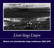 Livet l�ngs Linjen : minnen och m�nnisko�den l�ngs malmbanan 1930-1970 (inbunden)