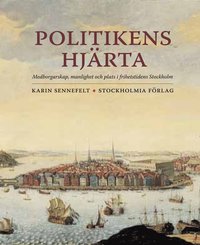 Politikens hj�rta : medborgarskap, manlighet och plats i frihetstidens Stockholm (inbunden)