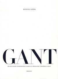 GANT : n�r tre svenska entrepren�rer gjorde ett amerikanskt varum�rke globalt (h�ftad)