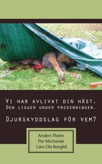 Vi har avlivat din h�st. Den ligger under presenningen : djurskyddslag f�r vem? (inbunden)