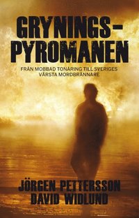 Gryningspyromanen : fr�n mobbad ton�ring till Sveriges v�rsta mordbr�nnare (inbunden)