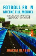 Fotboll frn Mielke till Merkel : kontinuitet, brott och frndring i supporterkultur i stra Tyskland