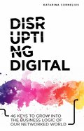 Disrupting digital : 46 keys to grow into the business logic of our networked world