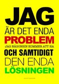 Jag r det enda problem jag ngonsin kommer att ha och samtidigt den enda lsningen