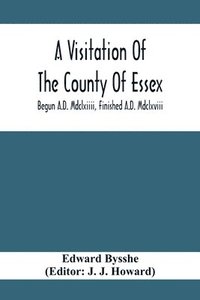 A Visitation Of The County Of Essex; Begun A.D. Mdclxiiii, Finished A.D. Mdclxviii