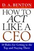 How to Act Like a CEO: 10 Rules for Getting to the Top and Staying There