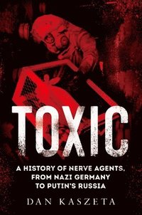 Toxic: A History of Nerve Agents, from Nazi Germany to Putin's Russia (inbunden)