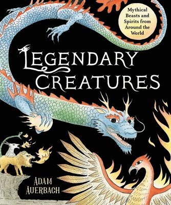 Legendary Creatures: Mythical Beasts and Spirits from Around the World (inbunden)