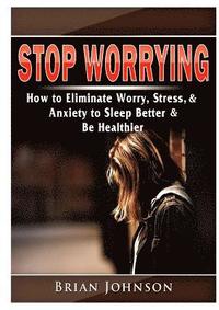 Stop Worrying How to Eliminate Worry, Stress, &; Anxiety to Sleep Better &; Be Healthier (häftad)