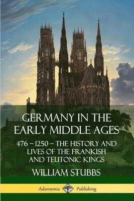 Germany in the Early Middle Ages: 476  1250  The History and Lives of the Frankish and Teutonic Kings (hftad)