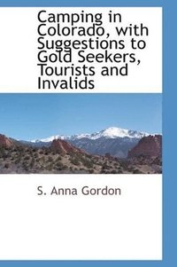 Camping in Colorado with Suggestions to Gold Seekers, Tourists and Invalids (hftad)