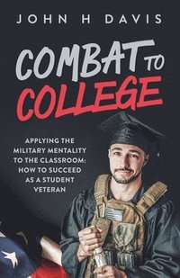Combat To College: Applying the Military Mentality to the Classroom: How to Succeed as a Student Veteran (hftad)