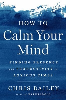 How to Calm Your Mind: Finding Presence and Productivity in Anxious Times (h�ftad)