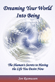 Dreaming Your World Into Being: The Shaman's Secrets To Having The Life You Desire Now (hftad)