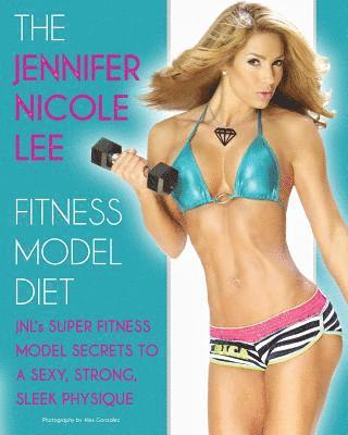 The Jennifer Nicole Lee Fitness Model Diet: JNL's Super Fitness Model Secrets to a Sexy, Strong, Sleek Physique