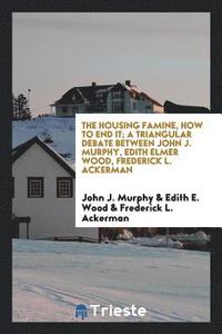 The Housing Famine How To End It A Triangular Debate Between John J Murphy Edith Elmer Wood Frederick L Ackerman John J Murphy Edith E Wood Frederick L Ackerman Haftad Bokus