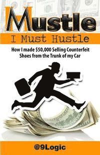 Mustle: I Must Hustle: How I Made $50,000 Selling Counterfeit Shoes from the Trunk of My Car (häftad)