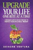 Upgrade Your Life One Bite At A Time: A Resource Guide To Eating Your Way To Perfect Health & Ideal Weight (hftad)