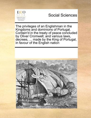 Privileges of an Englishman in the Kingdoms and Dominions of Portugal. Contain'd in the Treaty of Peace Concluded by Oliver Cromwell; And Various Laws, Decrees, ... Made by the King of Portugal, in... (hftad)