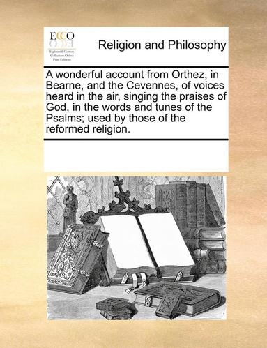 wonderful account from Orthez, in Bearne, and the Cevennes, of voices heard in the air, singing the praises of God, in the words and tunes of the Psalms; used by those of the reformed religion. (inbunden)