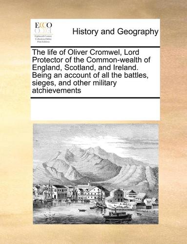 Life of Oliver Cromwel, Lord Protector of the Common-Wealth of England, Scotland, and Ireland. Being an Account of All the Battles, Sieges, and Other Military Atchievements (inbunden)