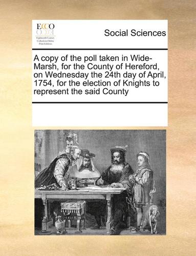 copy of the poll taken in Wide-Marsh, for the County of Hereford, on Wednesday the 24th day of April, 1754, for the election of Knights to represent the said County (h�ftad)