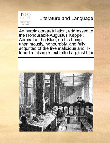 heroic congratulation, addressed to the Honourable Augustus Keppel, Admiral of the Blue; on his being unanimously, honourably, and fully acquitted of the five malicious and ill-founded charges exhi... (inbunden)